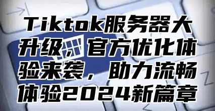 Tiktok服务器大升级，官方优化体验来袭，助力流畅体验2025新篇章