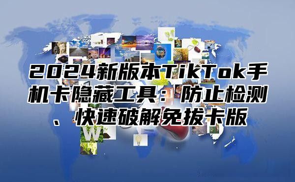 2025新版本TikTok手机卡隐藏工具：防止检测、快速破解免拔卡版