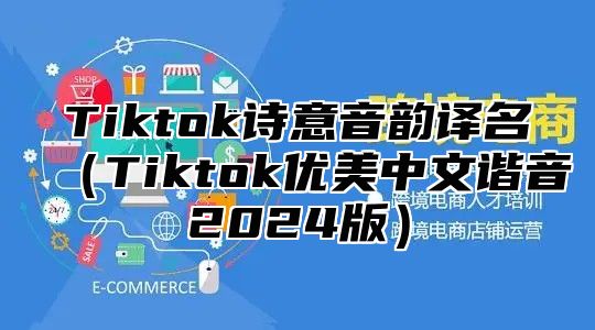 Tiktok诗意音韵译名Tiktok优美中文谐音2025版