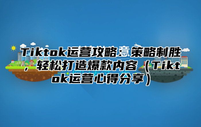 Tiktok运营攻略：策略制胜，轻松打造爆款内容Tiktok运营心得分享