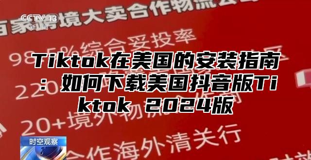Tiktok在美国的安装指南：如何下载美国抖音版Tiktok 2025版
