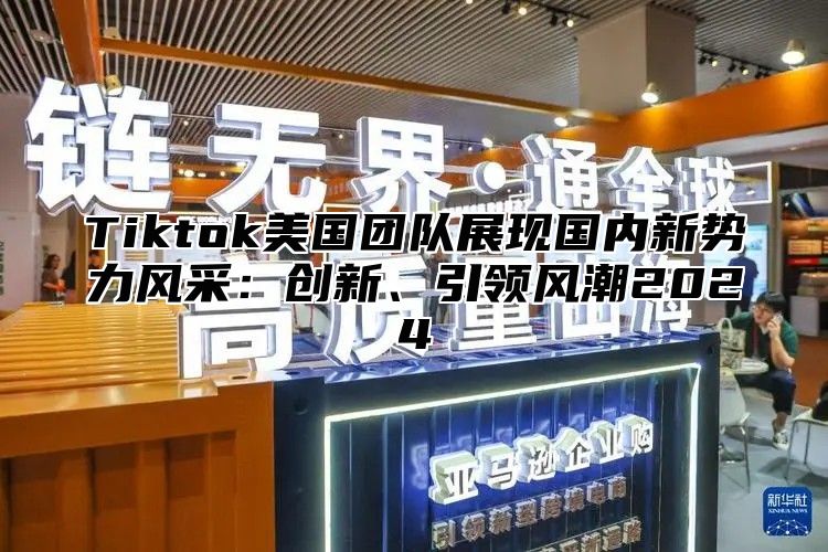 Tiktok美国团队展现国内新势力风采：创新、引领风潮2025