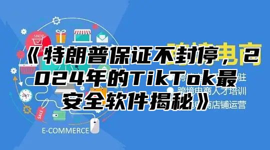 特朗普保证不封停，2025年的TikTok最安全软件揭秘