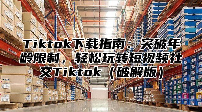 Tiktok下载指南：突破年龄限制，轻松玩转短视频社交Tiktok破解版