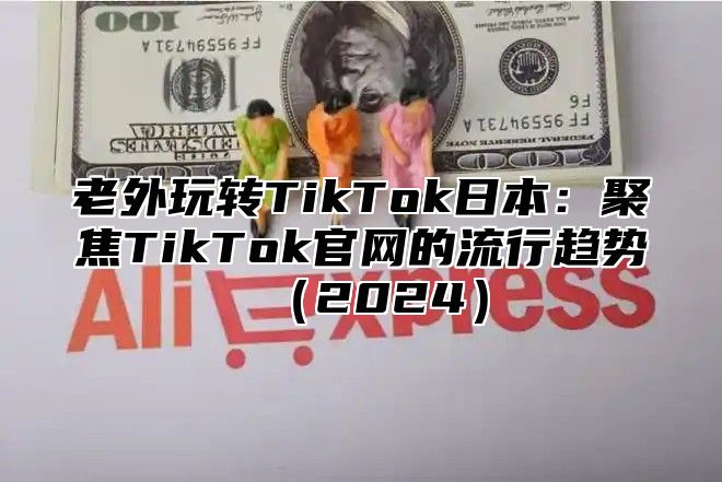 老外玩转TikTok日本：聚焦TikTok官网的流行趋势2025