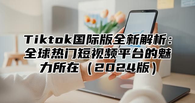 Tiktok国际版全新解析：全球热门短视频平台的魅力所在2025版
