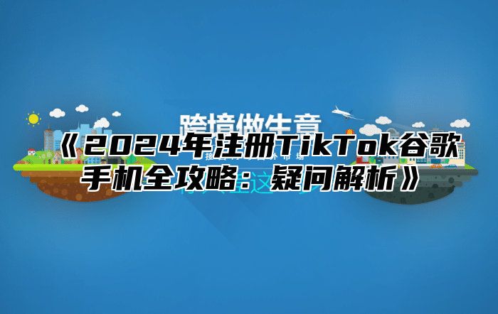 2025年注册TikTok谷歌手机全攻略：疑问解析
