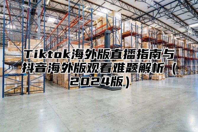 Tiktok海外版直播指南与抖音海外版观看难题解析2025版