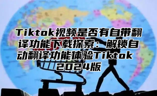 Tiktok视频是否有自带翻译功能下载探索：解锁自动翻译功能体验Tiktok 2025版