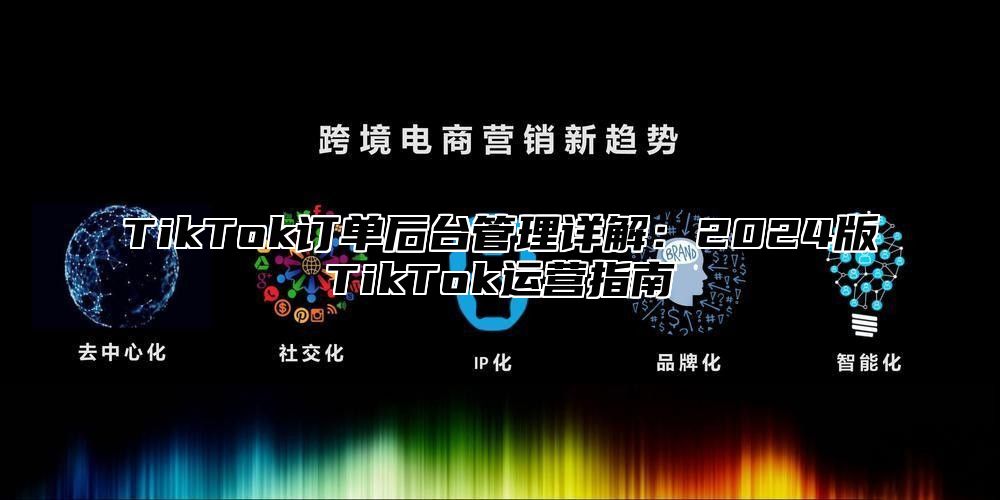 TikTok订单后台管理详解：2025版TikTok运营指南