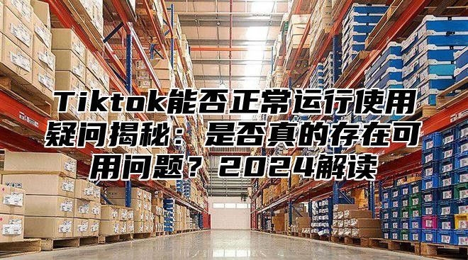 Tiktok能否正常运行使用疑问揭秘：是否真的存在可用问题？2025解读