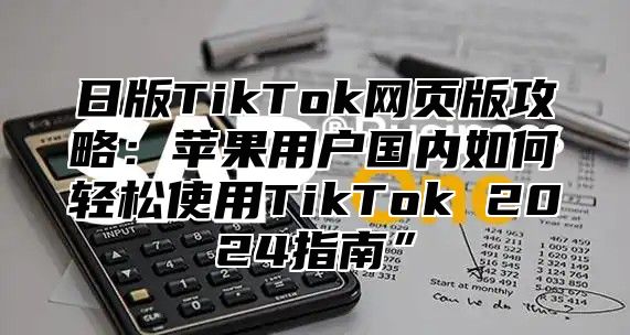 日版TikTok网页版攻略：苹果用户国内如何轻松使用TikTok 2025指南”
