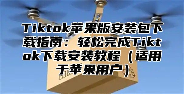 Tiktok苹果版安装包下载指南：轻松完成Tiktok下载安装教程适用于苹果用户