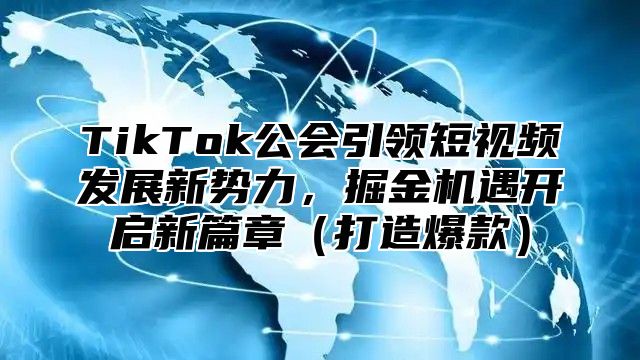 TikTok公会引领短视频发展新势力，掘金机遇开启新篇章打造爆款