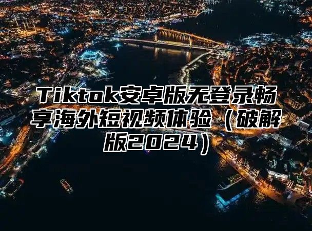 Tiktok安卓版无登录畅享海外短视频体验破解版2025