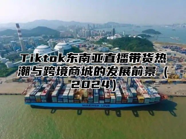 Tiktok东南亚直播带货热潮与跨境商城的发展前景2025