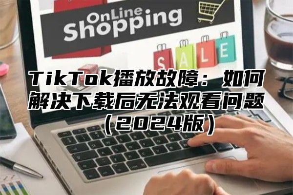 TikTok播放故障：如何解决下载后无法观看问题2025版