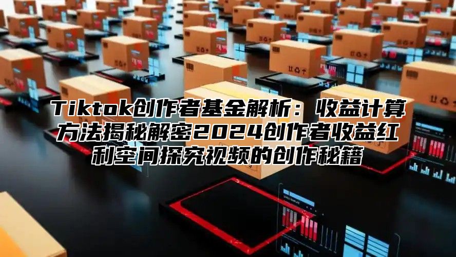 Tiktok创作者基金解析：收益计算方法揭秘解密2025创作者收益红利空间探究视频的创作秘籍