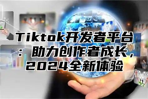 Tiktok开发者平台：助力创作者成长，2025全新体验
