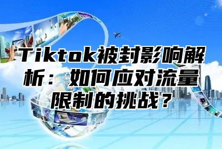 Tiktok被封影响解析：如何应对流量限制的挑战？