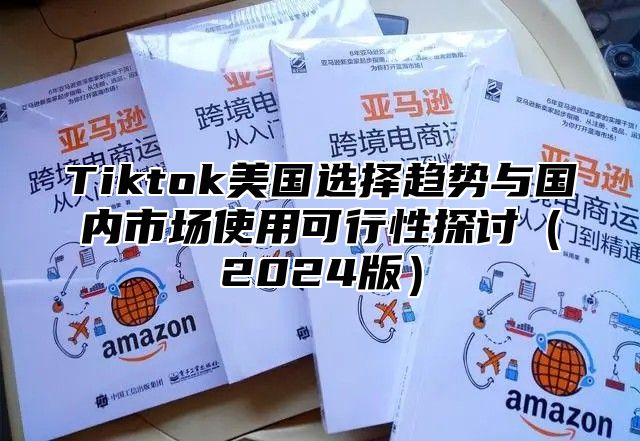 Tiktok美国选择趋势与国内市场使用可行性探讨2025版