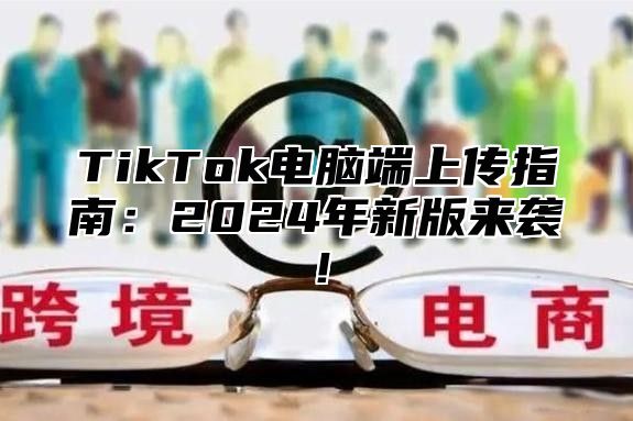 TikTok电脑端上传指南：2025年新版来袭！