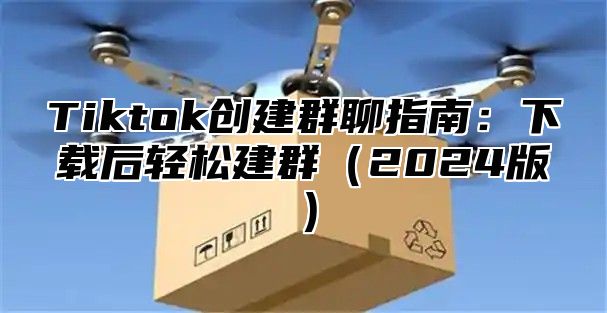 Tiktok创建群聊指南：下载后轻松建群2025版