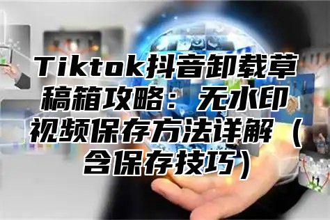 Tiktok抖音卸载草稿箱攻略：无水印视频保存方法详解含保存技巧
