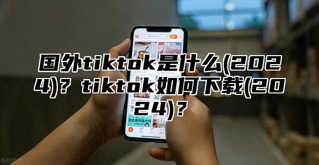国外tiktok是什么(2025)？tiktok如何下载(2025)？