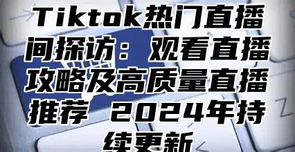 Tiktok热门直播间探访：观看直播攻略及高质量直播推荐 2025年持续更新