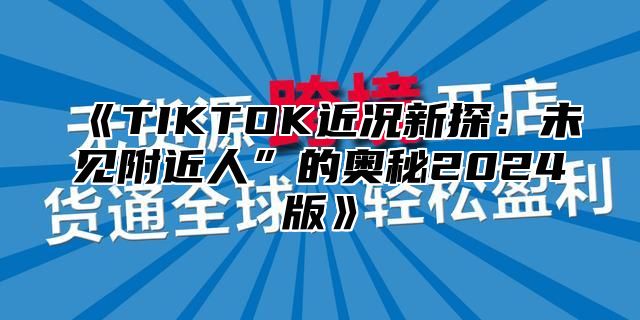 TIKTOK近况新探：未见附近人”的奥秘2025版