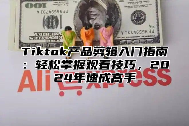 Tiktok产品剪辑入门指南：轻松掌握观看技巧，2025年速成高手