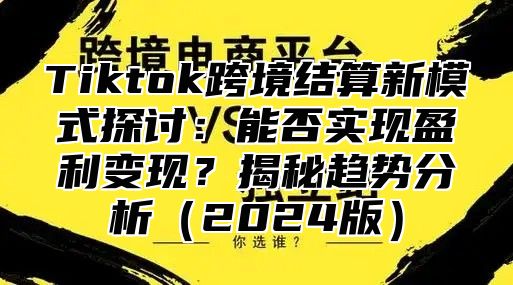 Tiktok跨境结算新模式探讨：能否实现盈利变现？揭秘趋势分析2025版