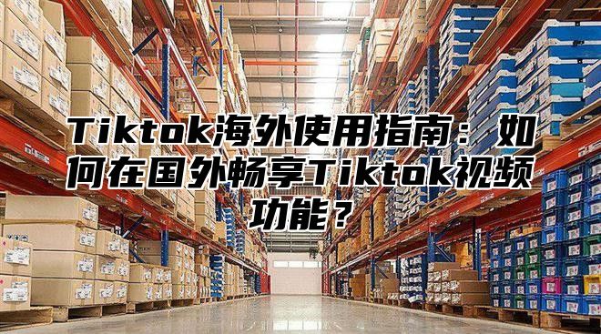 Tiktok海外使用指南：如何在国外畅享Tiktok视频功能？