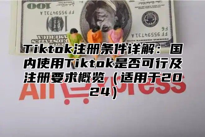 Tiktok注册条件详解：国内使用Tiktok是否可行及注册要求概览适用于2025