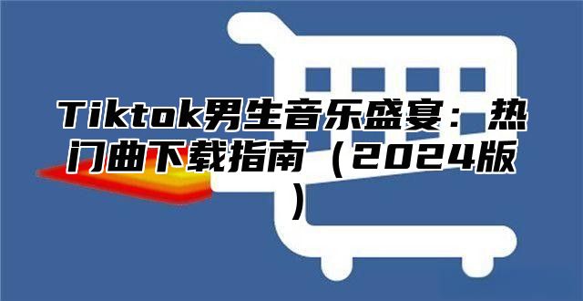 Tiktok男生音乐盛宴：热门曲下载指南2025版