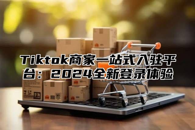 Tiktok商家一站式入驻平台：2025全新登录体验