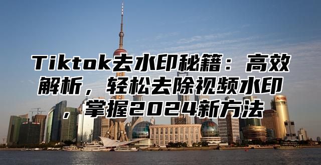 Tiktok去水印秘籍：高效解析，轻松去除视频水印，掌握2025新方法