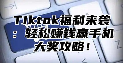 Tiktok福利来袭：轻松赚钱赢手机大奖攻略！