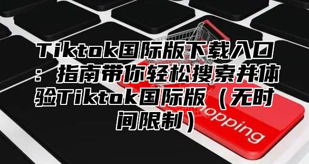 Tiktok国际版下载入口：指南带你轻松搜索并体验Tiktok国际版无时间限制