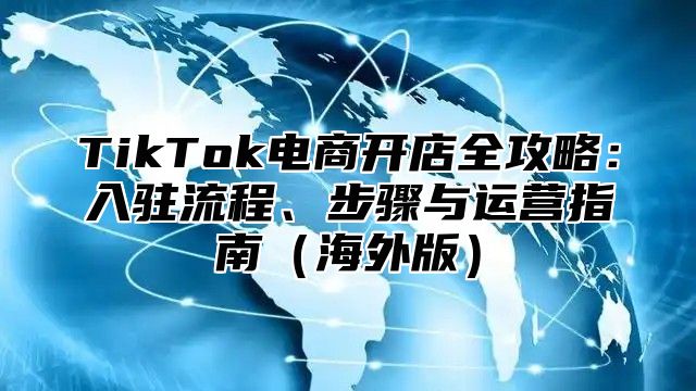 TikTok电商开店全攻略：入驻流程、步骤与运营指南海外版