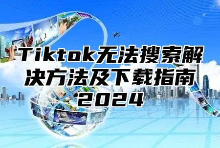 Tiktok无法搜索解决方法及下载指南2025