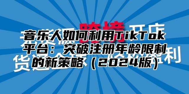 音乐人如何利用TikTok平台：突破注册年龄限制的新策略2025版