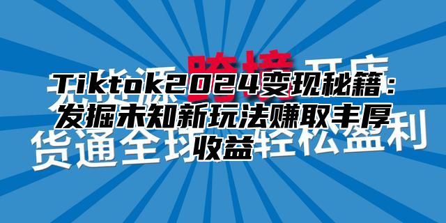 Tiktok2025变现秘籍：发掘未知新玩法赚取丰厚收益