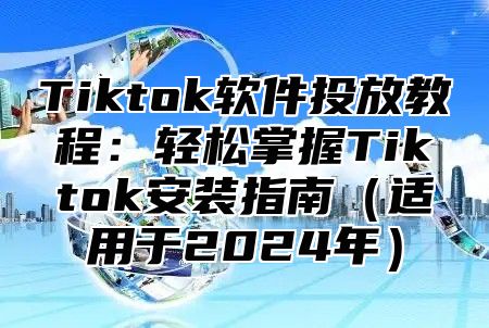 Tiktok软件投放教程：轻松掌握Tiktok安装指南适用于2025年