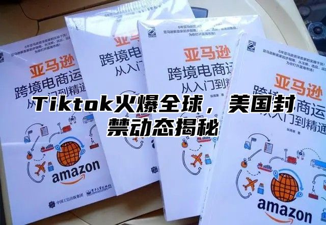 Tiktok火爆全球，美国封禁动态揭秘