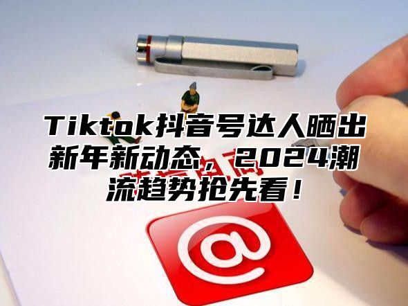 Tiktok抖音号达人晒出新年新动态，2025潮流趋势抢先看！