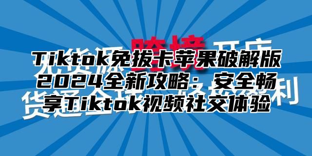 Tiktok免拔卡苹果破解版2025全新攻略：安全畅享Tiktok视频社交体验