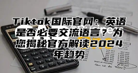 Tiktok国际官网：英语是否必要交流语言？为您揭秘官方解读2025年趋势
