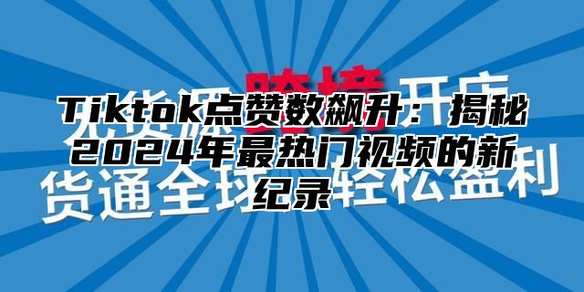Tiktok点赞数飙升：揭秘2025年最热门视频的新纪录